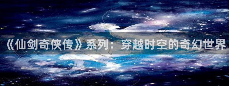 最新日韩漫画：《仙剑奇侠传》系列：穿越时空的奇幻世界