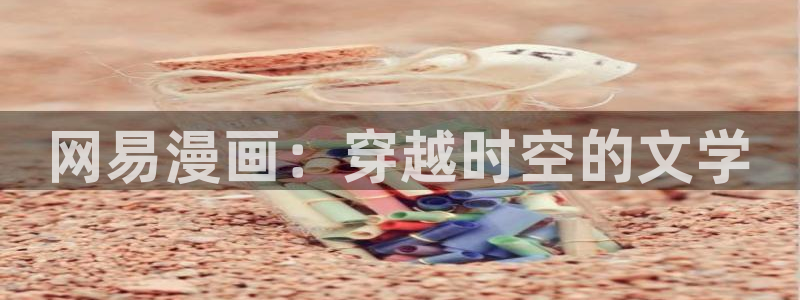 3d漫画 韩漫：网易漫画：穿越时空的文学
