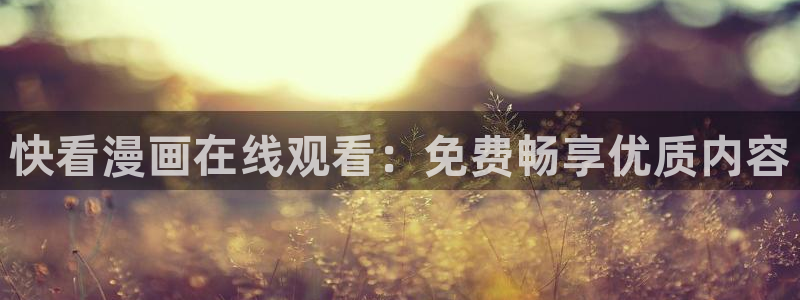 韩漫网站推荐：快看漫画在线观看：免费畅享优质内容