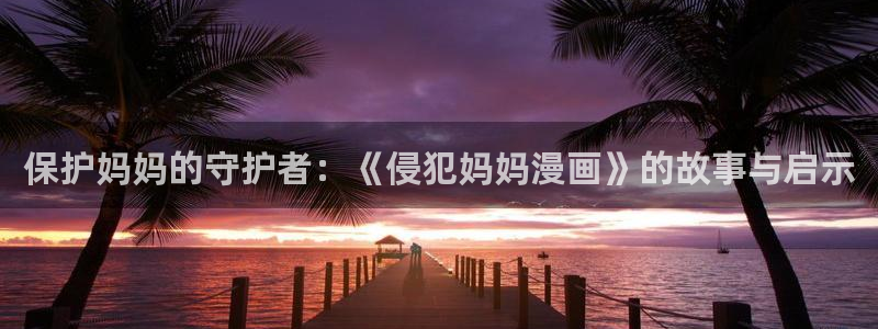 看韩漫画免费的app：保护妈妈的守护者：《侵犯妈妈漫画》的故事与启示