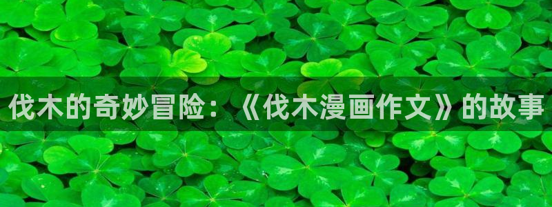 韩漫吧免费漫画下拉式阅读：伐木的奇妙冒险：《伐木漫画作文》的故事
