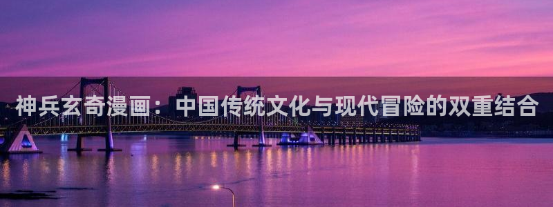 韩漫漫画在线观看免费下拉式：神兵玄奇漫画：中国传统文化与现代冒险的双重结合
