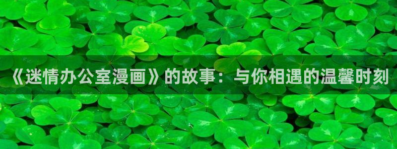 色韩漫免费：《迷情办公室漫画》的故事：与你相遇的温馨时刻