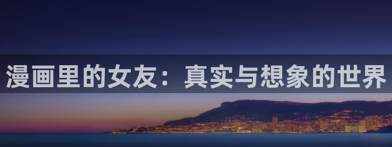 韩漫羞羞漫画无删减：漫画里的女友：真实与想象的世界